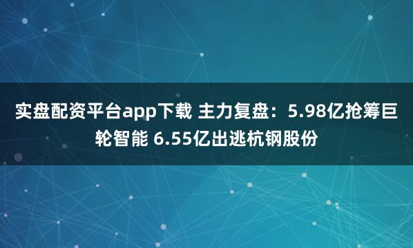 实盘配资平台app下载 主力复盘：5.98亿抢筹巨轮智能 6.55亿出逃杭钢股份