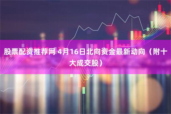 股票配资推荐网 4月16日北向资金最新动向（附十大成交股）