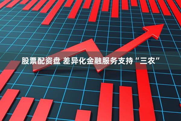 股票配资盘 差异化金融服务支持“三农”