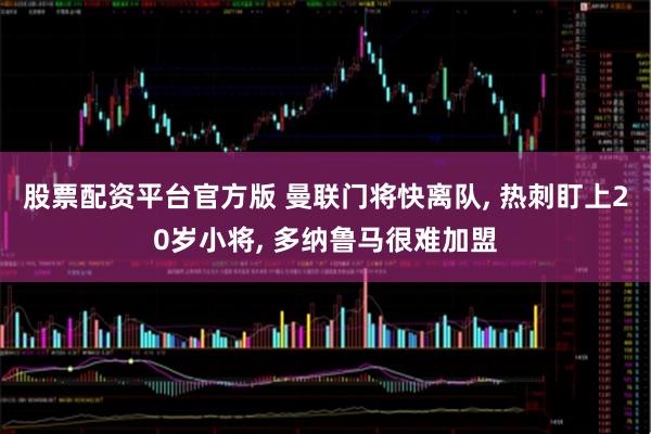 股票配资平台官方版 曼联门将快离队, 热刺盯上20岁小将, 多纳鲁马很难加盟