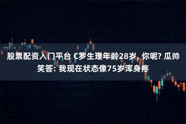股票配资入门平台 C罗生理年龄28岁, 你呢? 瓜帅笑答: 我现在状态像75岁浑身疼