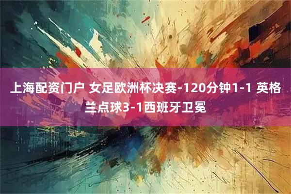 上海配资门户 女足欧洲杯决赛-120分钟1-1 英格兰点球3-1西班牙卫冕