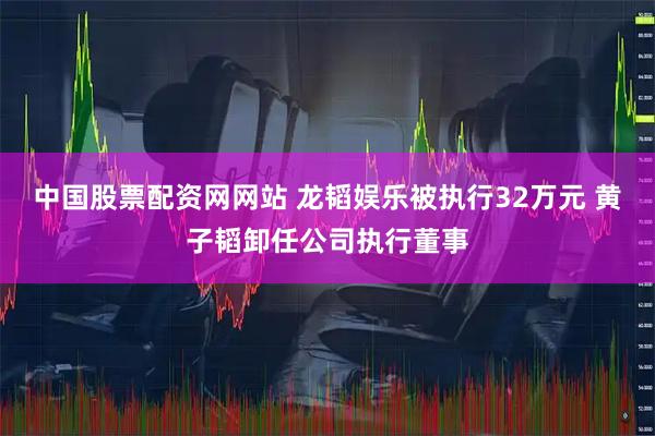 中国股票配资网网站 龙韬娱乐被执行32万元 黄子韬卸任公司执行董事