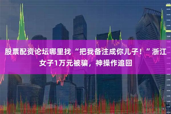股票配资论坛哪里找 “把我备注成你儿子！”浙江女子1万元被骗，神操作追回