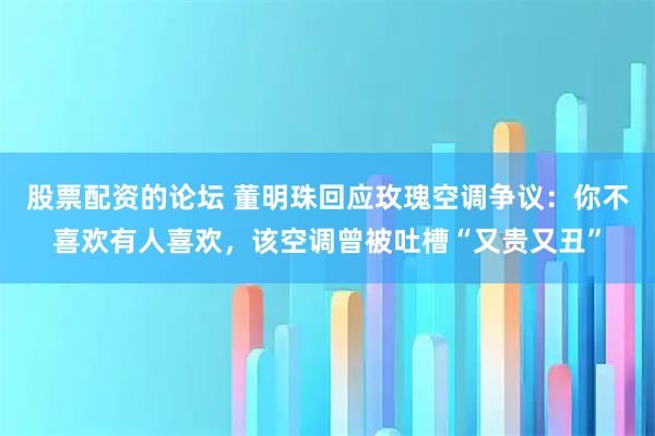 股票配资的论坛 董明珠回应玫瑰空调争议：你不喜欢有人喜欢，该空调曾被吐槽“又贵又丑”
