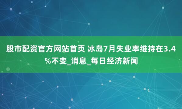 股市配资官方网站首页 冰岛7月失业率维持在3.4%不变_消息_每日经济新闻