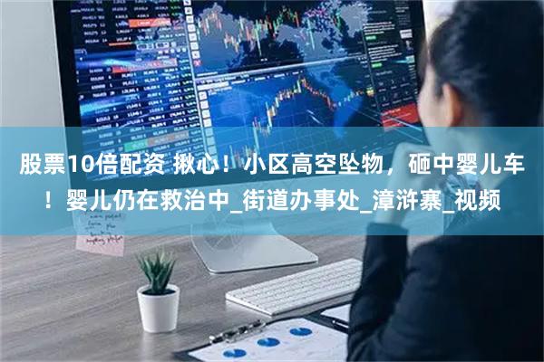 股票10倍配资 揪心！小区高空坠物，砸中婴儿车！婴儿仍在救治中_街道办事处_漳浒寨_视频