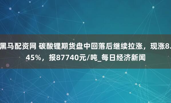 黑马配资网 碳酸锂期货盘中回落后继续拉涨，现涨8.45%，报87740元/吨_每日经济新闻