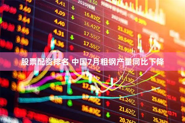 股票配资排名 中国7月粗钢产量同比下降