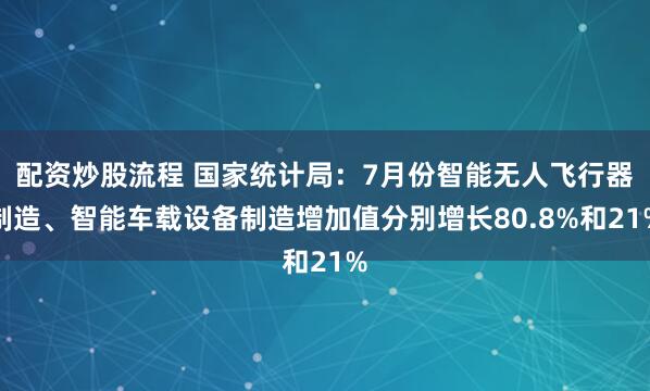 配资炒股流程 国家统计局：7月份智能无人飞行器制造、智能车载设备制造增加值分别增长80.8%和21%