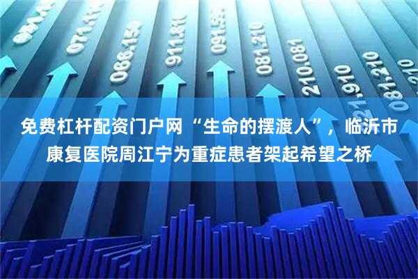 免费杠杆配资门户网 “生命的摆渡人”，临沂市康复医院周江宁为重症患者架起希望之桥