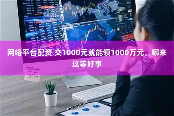 网络平台配资 交1000元就能领1000万元，哪来这等好事