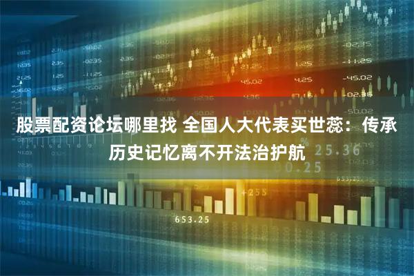 股票配资论坛哪里找 全国人大代表买世蕊：传承历史记忆离不开法治护航