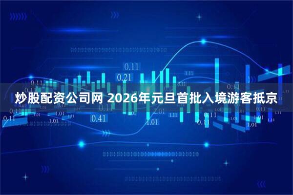 炒股配资公司网 2026年元旦首批入境游客抵京