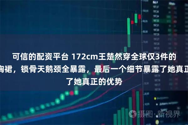 可信的配资平台 172cm王楚然穿全球仅3件的高定抹胸裙,锁骨天鹅颈全暴露,最后一个细节暴露了她真正的优势