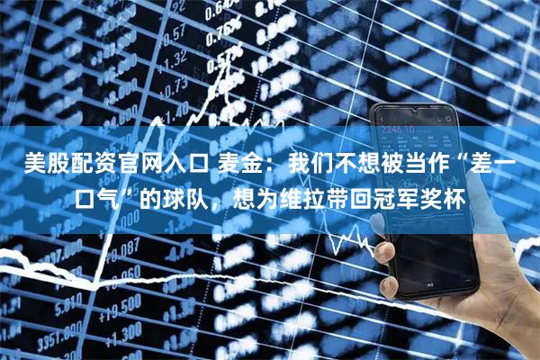 美股配资官网入口 麦金：我们不想被当作“差一口气”的球队，想为维拉带回冠军奖杯