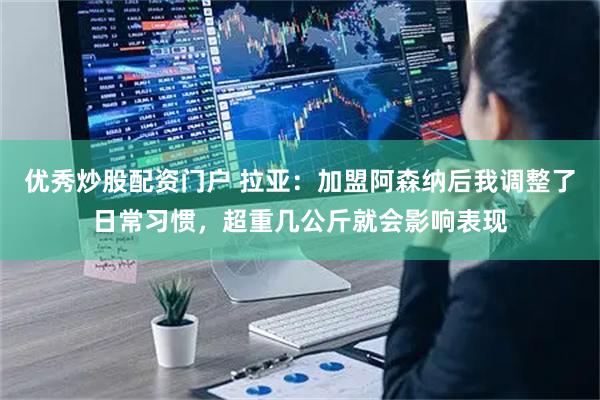 优秀炒股配资门户 拉亚：加盟阿森纳后我调整了日常习惯，超重几公斤就会影响表现